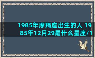 1985年摩羯座出生的人 1985年12月29是什么星座/1985年摩羯座出生的人 1985年12月29是什么星座-我的网站